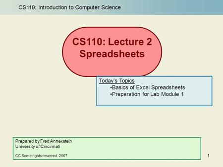 1 CS110: Lecture 2 Spreadsheets Prepared by Fred Annexstein University of Cincinnati CC Some rights reserved. 2007 Today’s Topics Basics of Excel Spreadsheets.