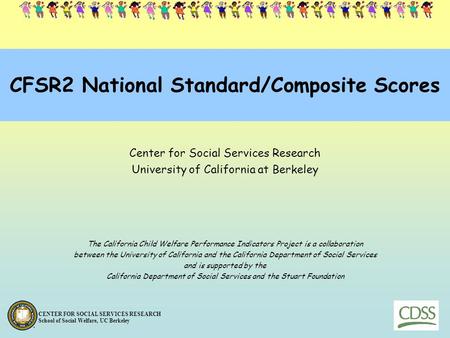 CENTER FOR SOCIAL SERVICES RESEARCH School of Social Welfare, UC Berkeley CFSR2 National Standard/Composite Scores Center for Social Services Research.