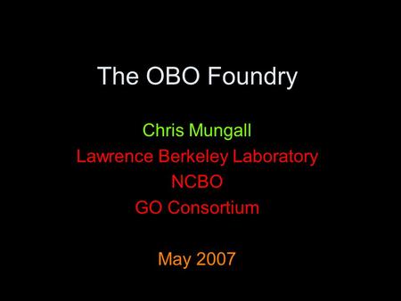 The OBO Foundry Chris Mungall Lawrence Berkeley Laboratory NCBO GO Consortium May 2007.