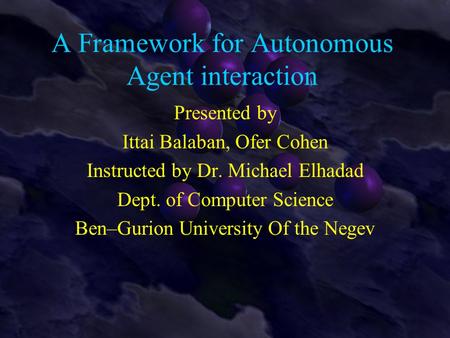 A Framework for Autonomous Agent interaction Presented by Ittai Balaban, Ofer Cohen Instructed by Dr. Michael Elhadad Dept. of Computer Science Ben–Gurion.