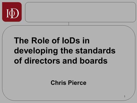 1 The Role of IoDs in developing the standards of directors and boards Chris Pierce.