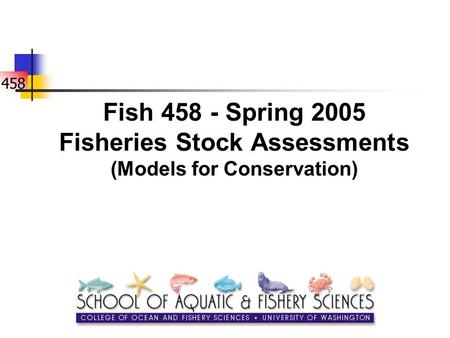 458 Fish 458 - Spring 2005 Fisheries Stock Assessments (Models for Conservation)