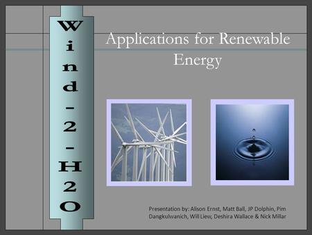 Applications for Renewable Energy Presentation by: Alison Ernst, Matt Ball, JP Dolphin, Pim Dangkulwanich, Will Liew, Deshira Wallace & Nick Millar.