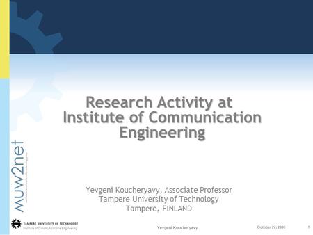 Institute of Communications Engineering 1 Yevgeni Koucheryavy October 27, 2006 Research Activity at Institute of Communication Engineering Yevgeni Koucheryavy,