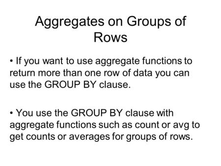 Aggregates on Groups of Rows If you want to use aggregate functions to return more than one row of data you can use the GROUP BY clause. You use the GROUP.