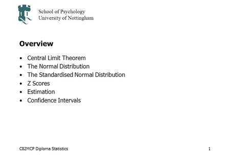 C82MCP Diploma Statistics School of Psychology University of Nottingham 1 Overview Central Limit Theorem The Normal Distribution The Standardised Normal.