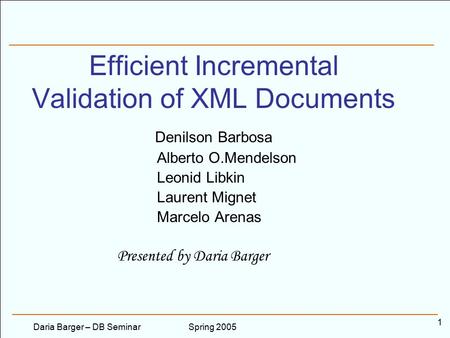 Spring 2005Daria Barger – DB Seminar 1 Efficient Incremental Validation of XML Documents Denilson Barbosa Alberto O.Mendelson Leonid Libkin Laurent Mignet.