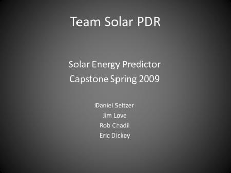 Team Solar PDR Solar Energy Predictor Capstone Spring 2009 Daniel Seltzer Jim Love Rob Chadil Eric Dickey.