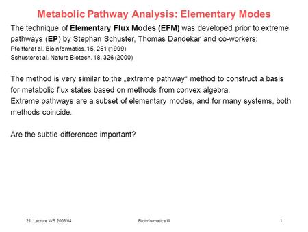 21. Lecture WS 2003/04Bioinformatics III1 Metabolic Pathway Analysis: Elementary Modes The technique of Elementary Flux Modes (EFM) was developed prior.