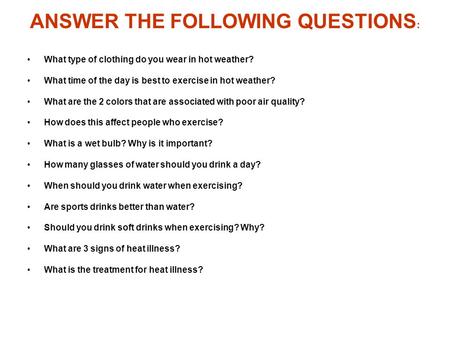 ANSWER THE FOLLOWING QUESTIONS : What type of clothing do you wear in hot weather? What time of the day is best to exercise in hot weather? What are the.