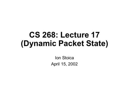 CS 268: Lecture 17 (Dynamic Packet State) Ion Stoica April 15, 2002.