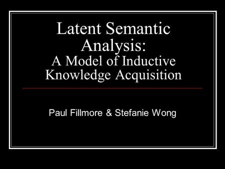 Latent Semantic Analysis: A Model of Inductive Knowledge Acquisition Paul Fillmore & Stefanie Wong.