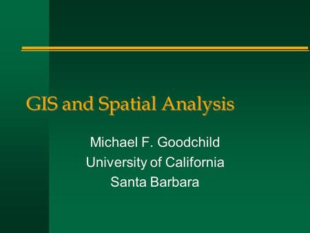 GIS and Spatial Analysis Michael F. Goodchild University of California Santa Barbara.