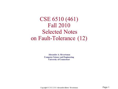 Page 1 Copyright © 2002-2010 Alexander Allister Shvartsman CSE 6510 (461) Fall 2010 Selected Notes on Fault-Tolerance (12) Alexander A. Shvartsman Computer.