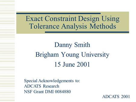 Exact Constraint Design Using Tolerance Analysis Methods Danny Smith Brigham Young University 15 June 2001 Special Acknowledgements to: ADCATS Research.