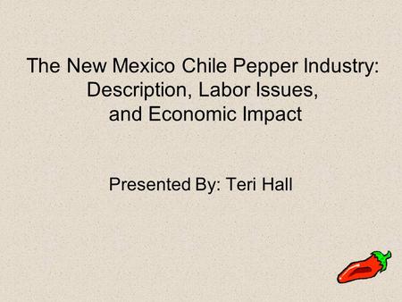 The New Mexico Chile Pepper Industry: Description, Labor Issues, and Economic Impact Presented By: Teri Hall.