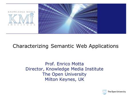 Characterizing Semantic Web Applications Prof. Enrico Motta Director, Knowledge Media Institute The Open University Milton Keynes, UK.