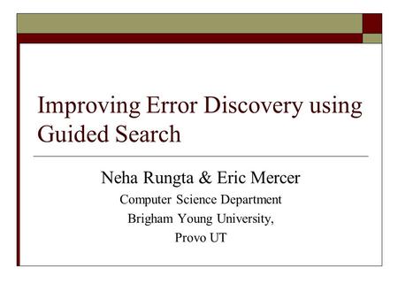 Improving Error Discovery using Guided Search Neha Rungta & Eric Mercer Computer Science Department Brigham Young University, Provo UT.