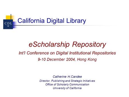 California Digital Library eScholarship Repository Int’l Conference on Digital Institutional Repositories 9-10 December 2004, Hong Kong Catherine H.Candee.