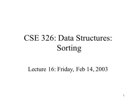 1 CSE 326: Data Structures: Sorting Lecture 16: Friday, Feb 14, 2003.