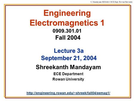 S. Mandayam/ EEMAG-1/ECE Dept./Rowan University Engineering Electromagnetics 1 0909.301.01 Fall 2004 Shreekanth Mandayam ECE Department Rowan University.