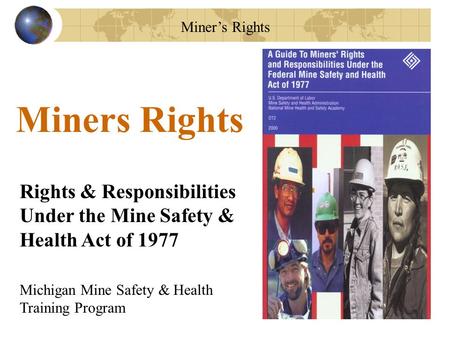 Miner’s Rights Rights & Responsibilities Under the Mine Safety & Health Act of 1977 Miners Rights Michigan Mine Safety & Health Training Program.