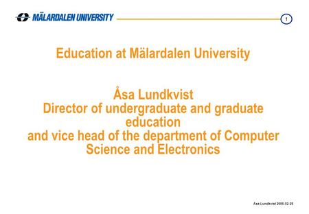 1 Åsa Lundkvist 2006-02-28 Education at Mälardalen University Åsa Lundkvist Director of undergraduate and graduate education and vice head of the department.