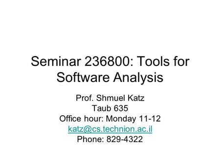 Seminar 236800: Tools for Software Analysis Prof. Shmuel Katz Taub 635 Office hour: Monday 11-12 Phone: 829-4322.