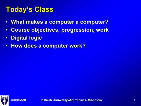 March 2005 1R. Smith - University of St Thomas - Minnesota Today’s Class What makes a computer a computer?What makes a computer a computer? Course objectives,