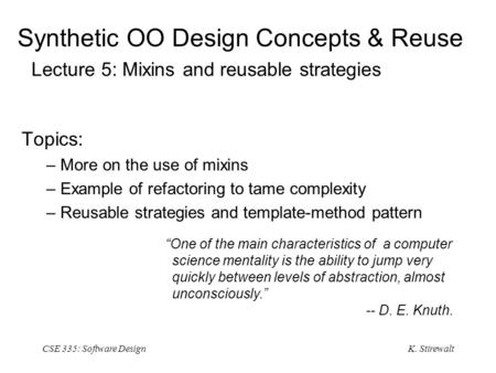 K. Stirewalt CSE 335: Software Design Synthetic OO Design Concepts & Reuse Lecture 5: Mixins and reusable strategies Topics: – More on the use of mixins.