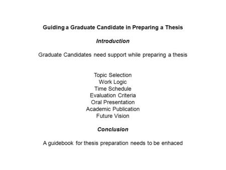 Guiding a Graduate Candidate in Preparing a Thesis Introduction Graduate Candidates need support while preparing a thesis Topic Selection Work Logic Time.