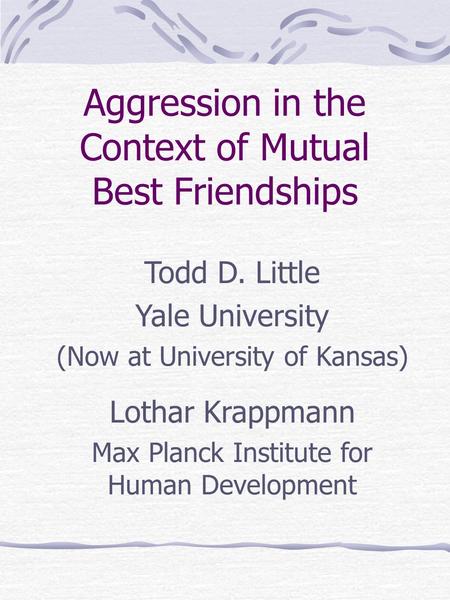 Aggression in the Context of Mutual Best Friendships Todd D. Little Yale University (Now at University of Kansas) Lothar Krappmann Max Planck Institute.