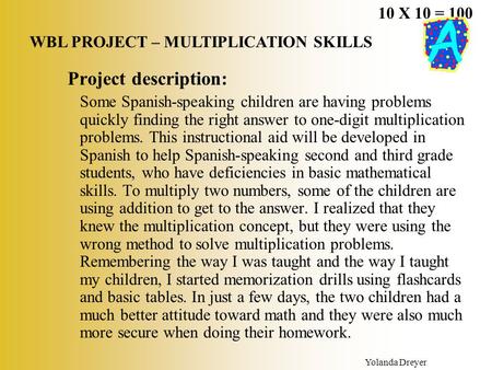 10 X 10 = 100 WBL PROJECT – MULTIPLICATION SKILLS Yolanda Dreyer Project description: Some Spanish-speaking children are having problems quickly finding.