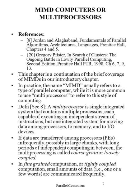 Parallel Computers 1 MIMD COMPUTERS OR MULTIPROCESSORS References: –[8] Jordan and Alaghaband, Fundamentals of Parallel Algorithms, Architectures, Languages,