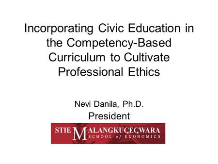 Incorporating Civic Education in the Competency-Based Curriculum to Cultivate Professional Ethics Nevi Danila, Ph.D. President.