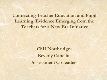 Connecting Teacher Education and Pupil Learning: Evidence Emerging from the Teachers for a New Era Initiative CSU Northridge Beverly Cabello Assessment.