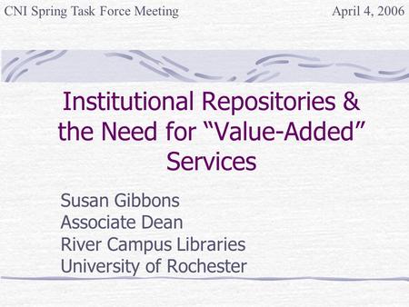 Institutional Repositories & the Need for “Value-Added” Services Susan Gibbons Associate Dean River Campus Libraries University of Rochester April 4, 2006CNI.