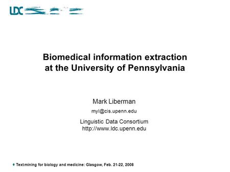  Text mining for biology and medicine: Glasgow, Feb. 21-22, 2008 Biomedical information extraction at the University of Pennsylvania Mark Liberman