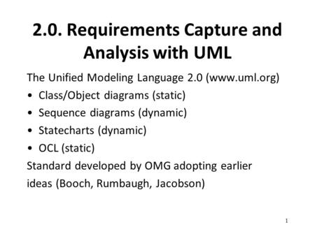 2.0. Requirements Capture and Analysis with UML The Unified Modeling Language 2.0 (www.uml.org) Class/Object diagrams (static) Sequence diagrams (dynamic)