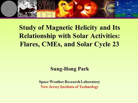 Sung-Hong Park Space Weather Research Laboratory New Jersey Institute of Technology Study of Magnetic Helicity and Its Relationship with Solar Activities: