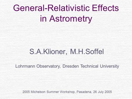 General-Relativistic Effects in Astrometry S.A.Klioner, M.H.Soffel Lohrmann Observatory, Dresden Technical University 2005 Michelson Summer Workshop, Pasadena,