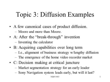 M&S 4631 Topic 3: Diffusion Examples A few canonical cases of product diffusion. –Moore and more than Moore. A: After the “break-through” invention –Inventing.