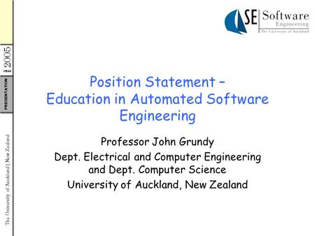 YEAR 2005 The University of Auckland | New Zealand PRESENTATION Position Statement – Education in Automated Software Engineering Professor John Grundy.