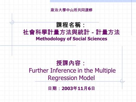 政治大學中山所共同選修 課程名稱： 社會科學計量方法與統計－計量方法 Methodology of Social Sciences 授課內容： Further Inference in the Multiple Regression Model 日期： 2003 年 11 月 6 日.