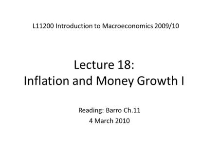 Lecture 18: Inflation and Money Growth I L11200 Introduction to Macroeconomics 2009/10 Reading: Barro Ch.11 4 March 2010.