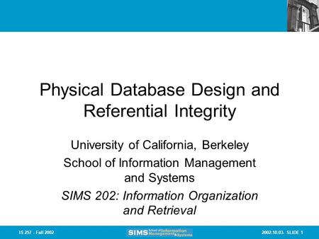 2002.10.03- SLIDE 1IS 257 - Fall 2002 Physical Database Design and Referential Integrity University of California, Berkeley School of Information Management.