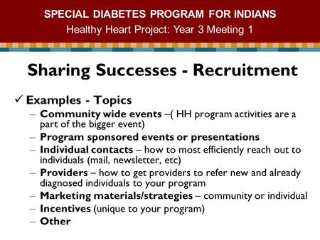 SPECIAL DIABETES PROGRAM FOR INDIANS Healthy Heart Project: Year 3 Meeting 1 Sharing Successes - Recruitment Examples - Topics – Community wide events.