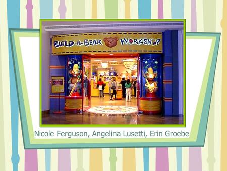 Nicole Ferguson, Angelina Lusetti, Erin Groebe. Background Where best friends are made Maxine Clark - Chief Executive Bear of Build- A-Bear Workshop Inc.