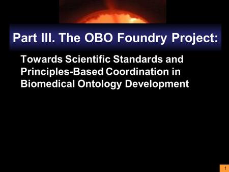 1 Part III.The OBO Foundry Project: Towards Scientific Standards and Principles-Based Coordination in Biomedical Ontology Development.