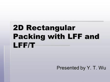 2D Rectangular Packing with LFF and LFF/T Presented by Y. T. Wu.